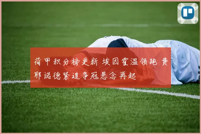 荷甲积分榜更新 埃因霍温领跑 费耶诺德紧追争冠悬念再起