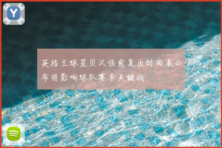 英格兰球星贝汉伤愈复出时间表公布将影响球队赛季关键战