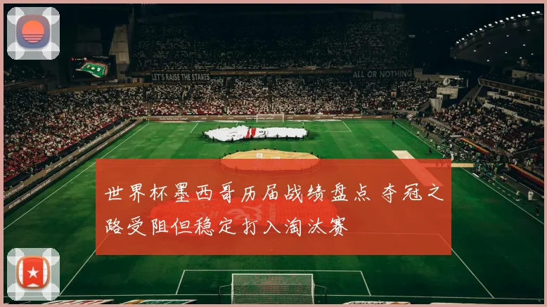 世界杯墨西哥历届战绩盘点 夺冠之路受阻但稳定打入淘汰赛