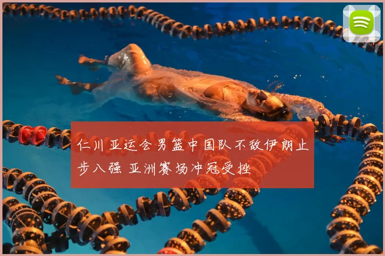 仁川亚运会男篮中国队不敌伊朗止步八强 亚洲赛场冲冠受挫