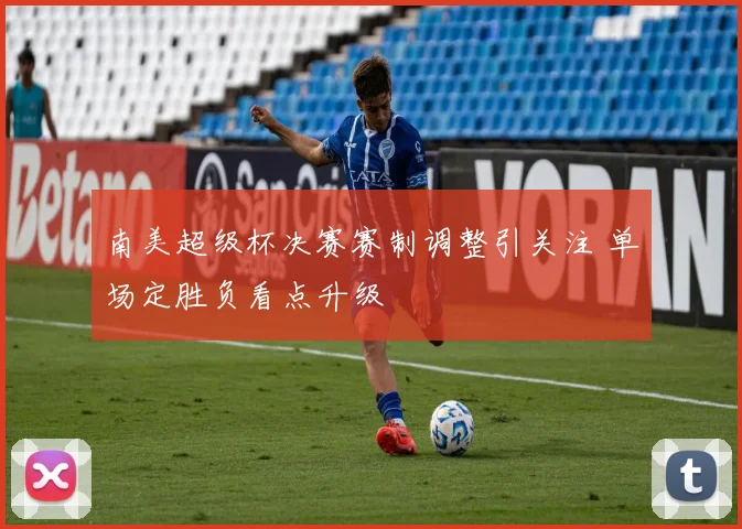南美超级杯决赛赛制调整引关注 单场定胜负看点升级
