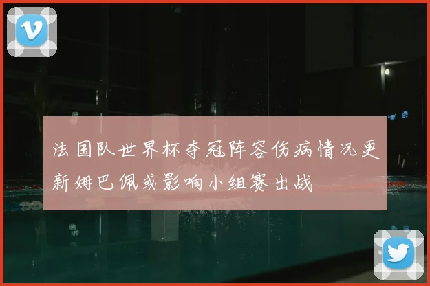 法国队世界杯夺冠阵容伤病情况更新姆巴佩或影响小组赛出战