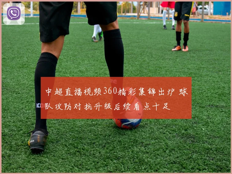 中超直播视频360精彩集锦出炉 球队攻防对抗升级后续看点十足
