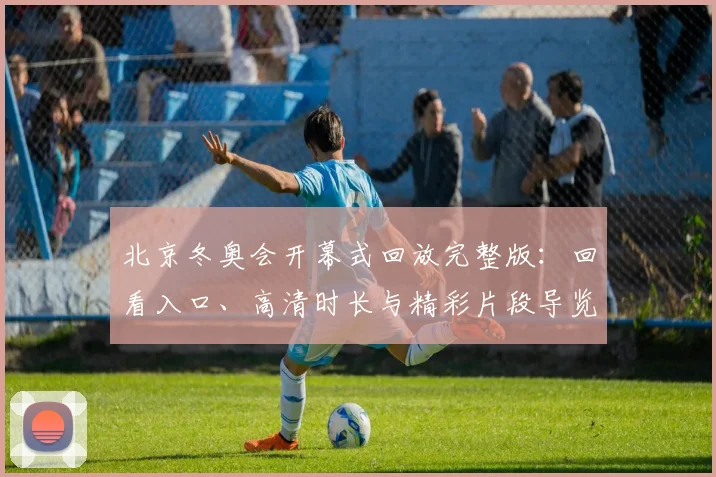 北京冬奥会开幕式回放完整版：回看入口、高清时长与精彩片段导览