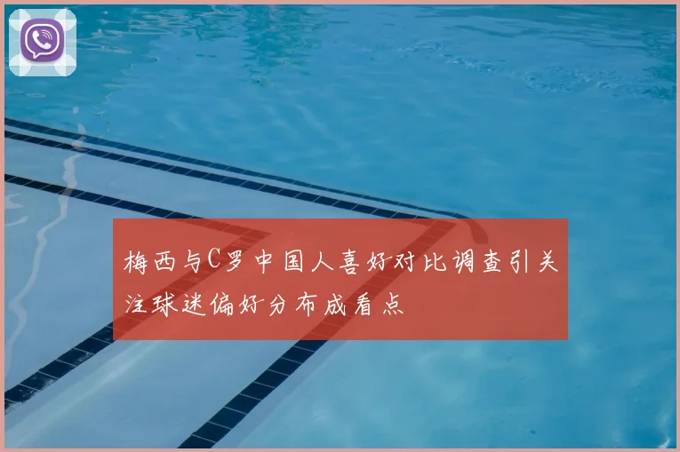 梅西与C罗中国人喜好对比调查引关注球迷偏好分布成看点