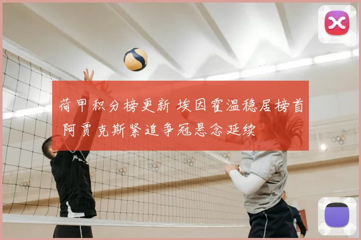 荷甲积分榜更新 埃因霍温稳居榜首 阿贾克斯紧追争冠悬念延续