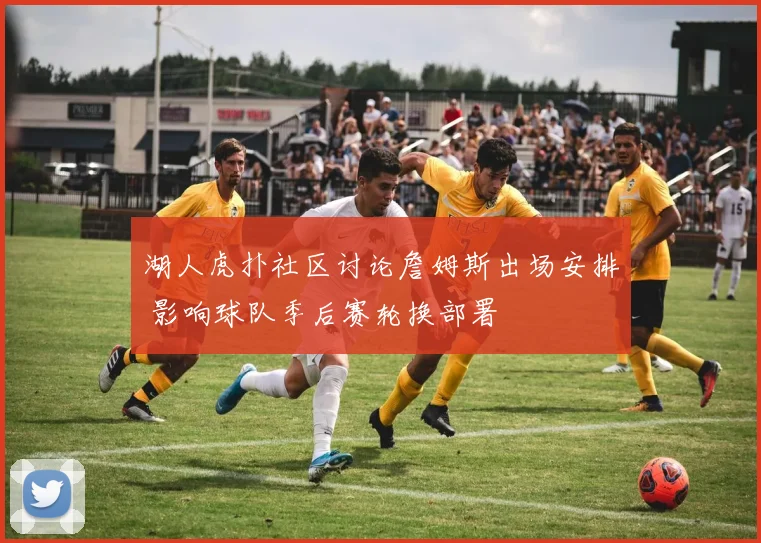 湖人虎扑社区讨论詹姆斯出场安排 影响球队季后赛轮换部署