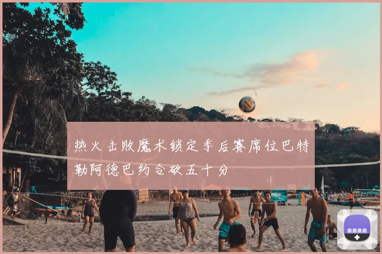 热火击败魔术锁定季后赛席位巴特勒阿德巴约合砍五十分