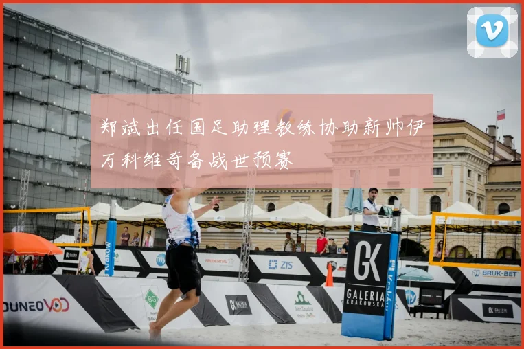 郑斌出任国足助理教练协助新帅伊万科维奇备战世预赛