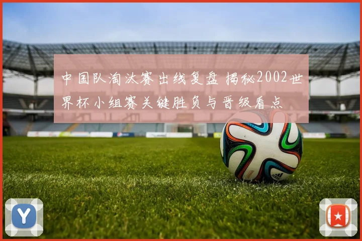 中国队淘汰赛出线复盘 揭秘2002世界杯小组赛关键胜负与晋级看点