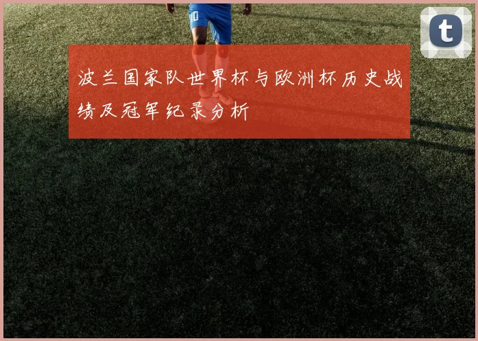 波兰国家队世界杯与欧洲杯历史战绩及冠军纪录分析