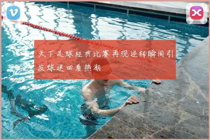 天下足球经典比赛再现逆转瞬间引发球迷回看热潮