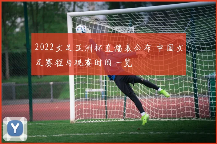 2022女足亚洲杯直播表公布 中国女足赛程与观赛时间一览