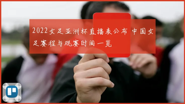 2022女足亚洲杯直播表公布 中国女足赛程与观赛时间一览