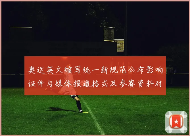 奥运英文缩写统一新规范公布影响证件与媒体报道格式及参赛资料对接