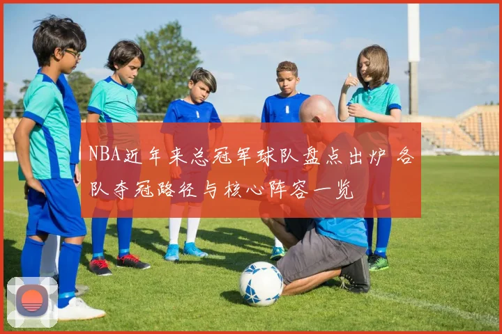 NBA近年来总冠军球队盘点出炉 各队夺冠路径与核心阵容一览