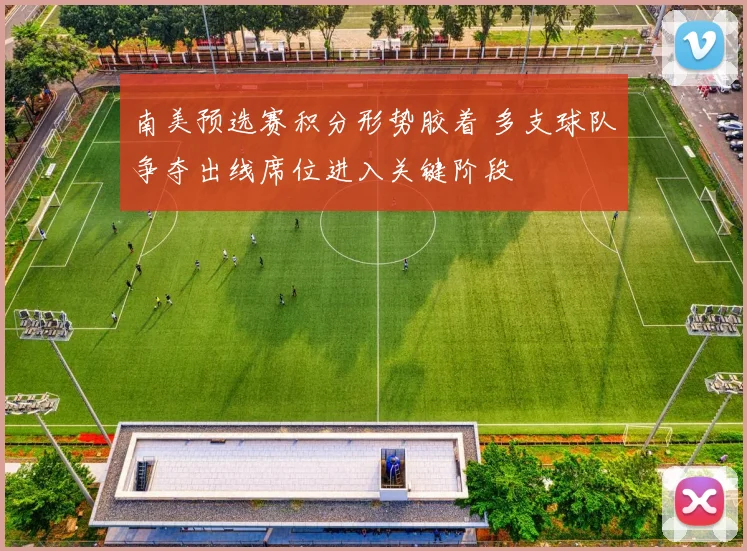 南美预选赛积分形势胶着 多支球队争夺出线席位进入关键阶段