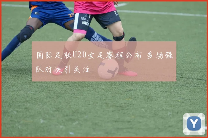 国际足联U20女足赛程公布 多场强队对决引关注