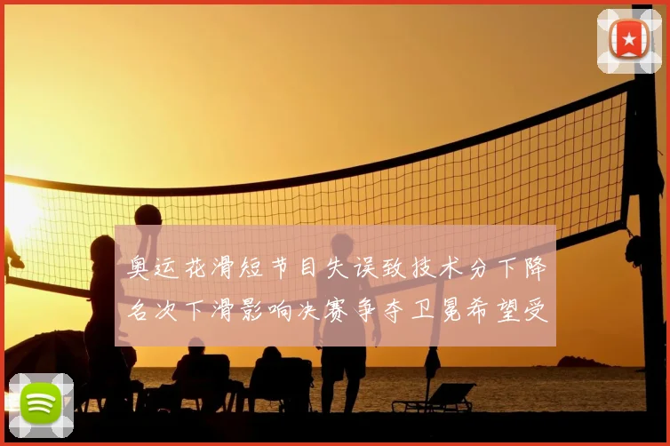 奥运花滑短节目失误致技术分下降名次下滑影响决赛争夺卫冕希望受考验