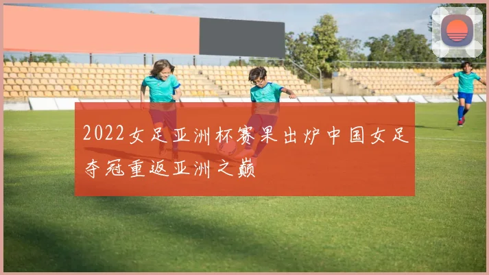 2022女足亚洲杯赛果出炉中国女足夺冠重返亚洲之巅