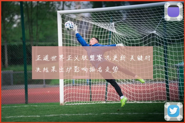 正道世界正义联盟赛况更新 关键对决结果出炉影响排名走势