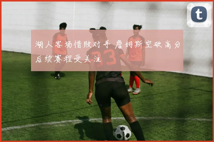 湖人客场惜败对手 詹姆斯空砍高分后续赛程受关注