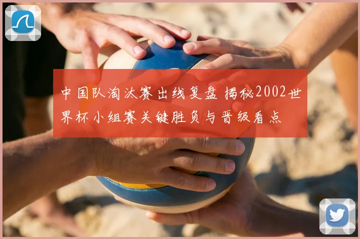 中国队淘汰赛出线复盘 揭秘2002世界杯小组赛关键胜负与晋级看点