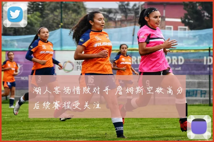 湖人客场惜败对手 詹姆斯空砍高分后续赛程受关注