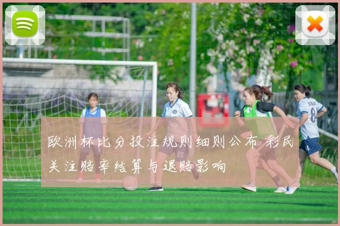 欧洲杯比分投注规则细则公布 彩民关注赔率结算与退赔影响