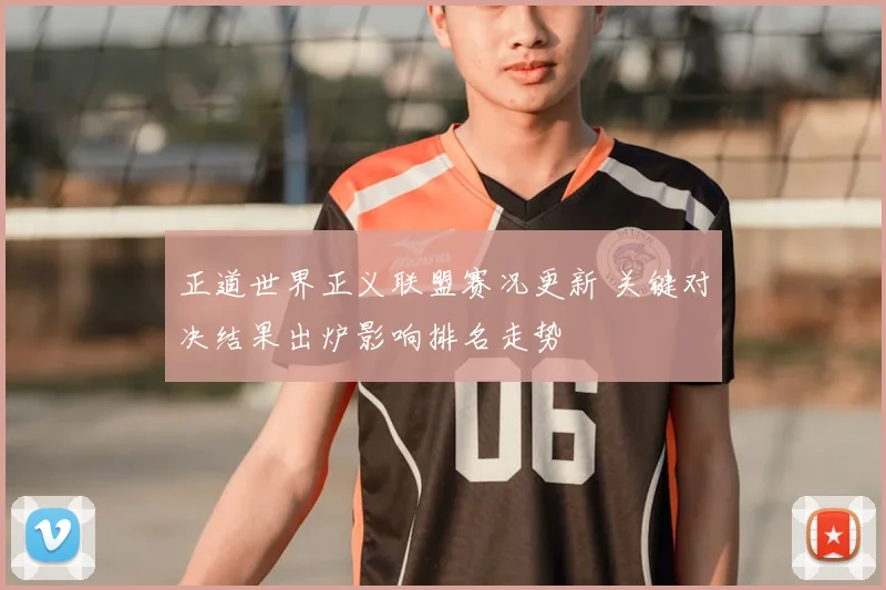 正道世界正义联盟赛况更新 关键对决结果出炉影响排名走势
