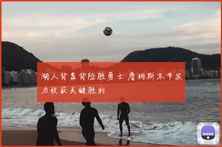 湖人背靠背险胜勇士 詹姆斯末节发力收获关键胜利