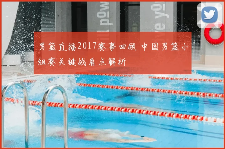 男篮直播2017赛事回顾 中国男篮小组赛关键战看点解析