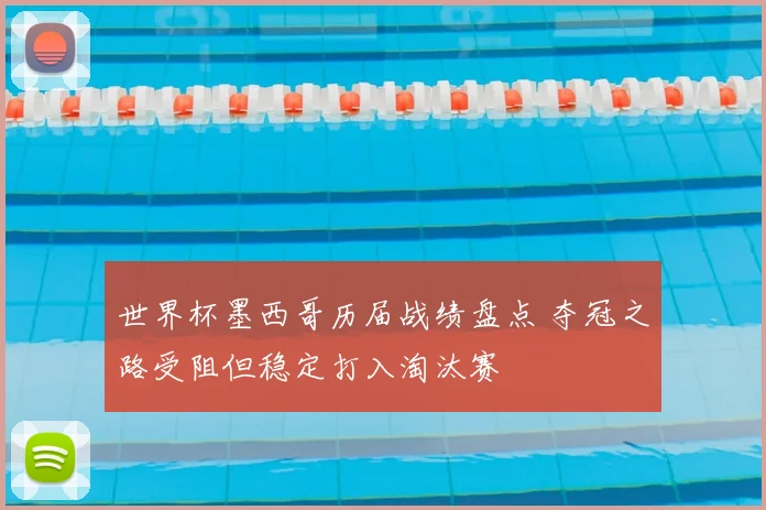 世界杯墨西哥历届战绩盘点 夺冠之路受阻但稳定打入淘汰赛