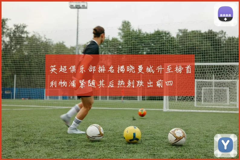 英超俱乐部排名揭晓曼城升至榜首利物浦紧随其后热刺跌出前四