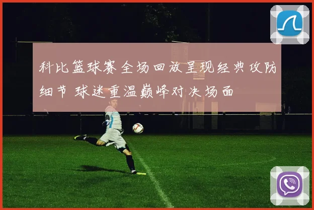科比篮球赛全场回放呈现经典攻防细节 球迷重温巅峰对决场面