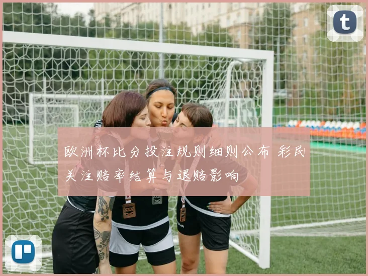 欧洲杯比分投注规则细则公布 彩民关注赔率结算与退赔影响