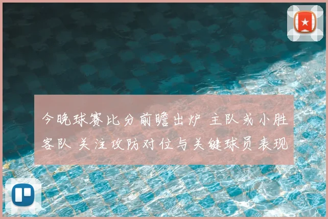 今晚球赛比分前瞻出炉 主队或小胜客队 关注攻防对位与关键球员表现