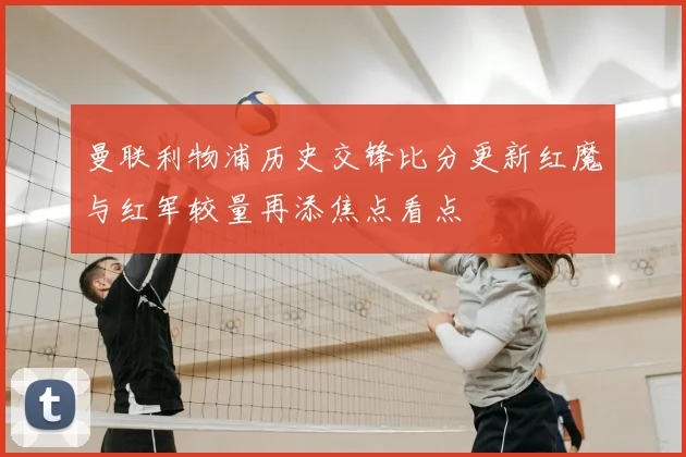 曼联利物浦历史交锋比分更新红魔与红军较量再添焦点看点