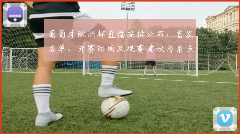 葡萄牙欧洲杯直播安排公布，首发名单、开赛时间及观赛建议与看点分析