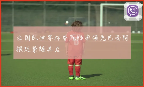 法国队世界杯夺冠赔率领先巴西阿根廷紧随其后