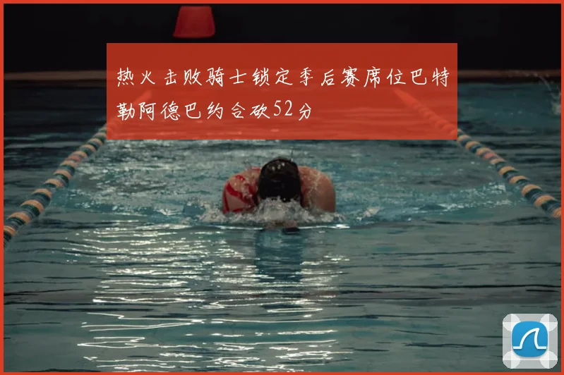 热火击败骑士锁定季后赛席位巴特勒阿德巴约合砍52分