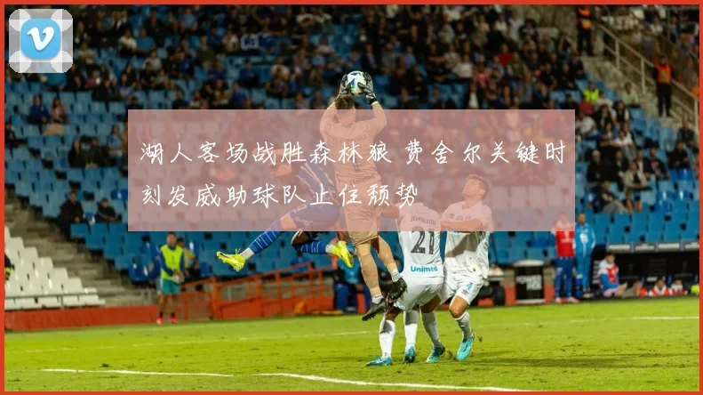 湖人客场战胜森林狼 费舍尔关键时刻发威助球队止住颓势