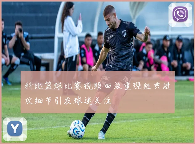 科比篮球比赛视频回放重现经典进攻细节引发球迷关注