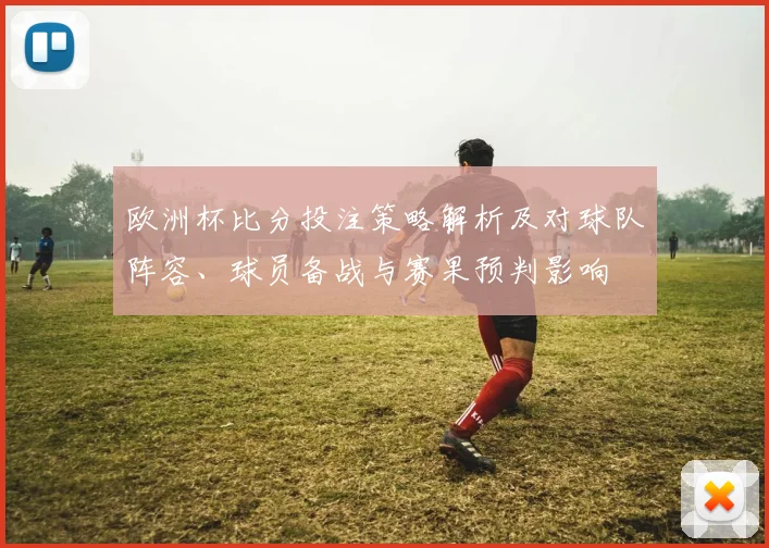 欧洲杯比分投注策略解析及对球队阵容、球员备战与赛果预判影响