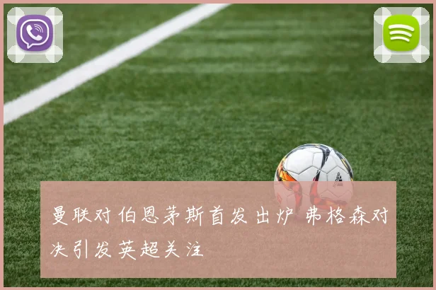 曼联对伯恩茅斯首发出炉 弗格森对决引发英超关注