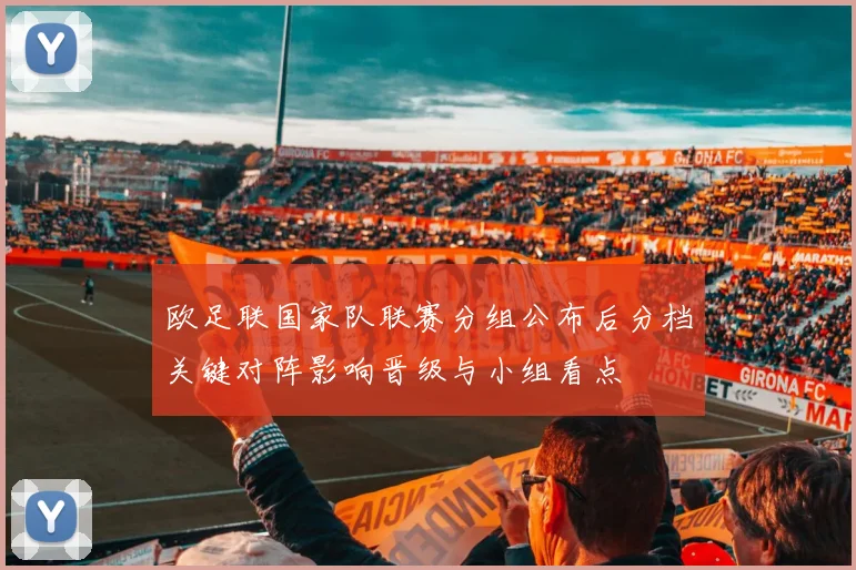 欧足联国家队联赛分组公布后分档关键对阵影响晋级与小组看点