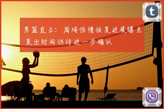 男篮直击：周琦伤情恢复进展曝光 复出时间仍待进一步确认