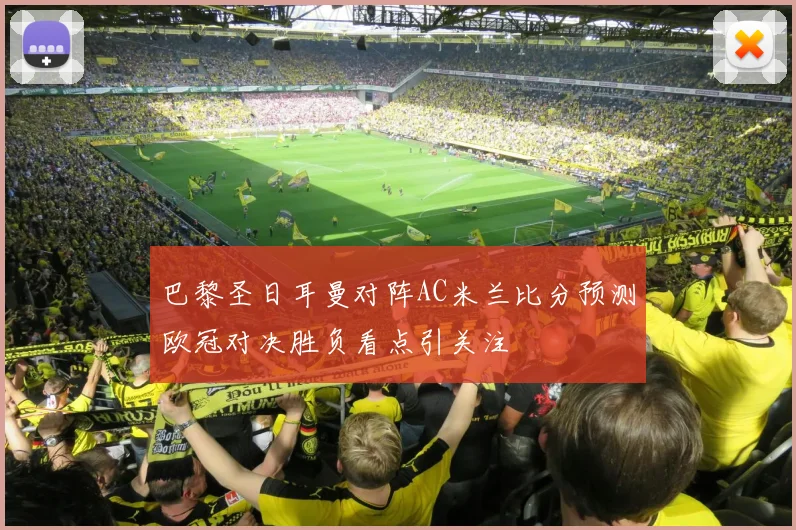 巴黎圣日耳曼对阵AC米兰比分预测欧冠对决胜负看点引关注