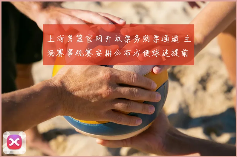 上海男篮官网开放票务购票通道 主场赛事观赛安排公布方便球迷提前订票