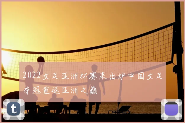 2022女足亚洲杯赛果出炉中国女足夺冠重返亚洲之巅